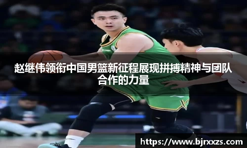 赵继伟领衔中国男篮新征程展现拼搏精神与团队合作的力量